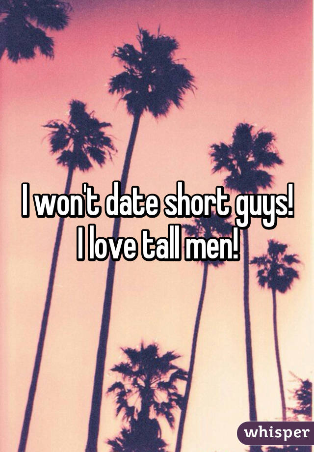 I won't date short guys!  I love tall men! 
