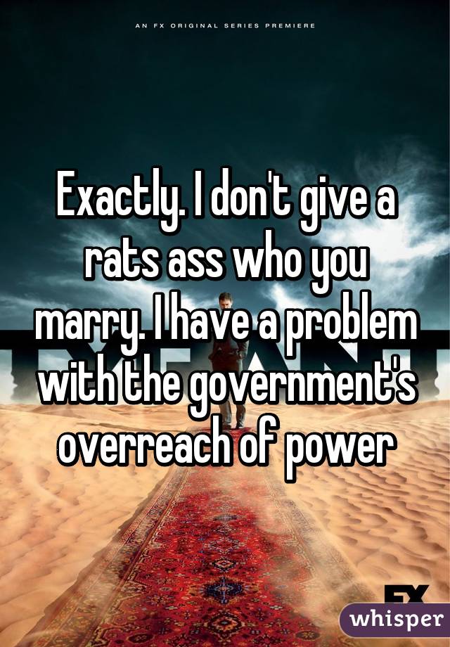 Exactly. I don't give a rats ass who you marry. I have a problem with the government's overreach of power