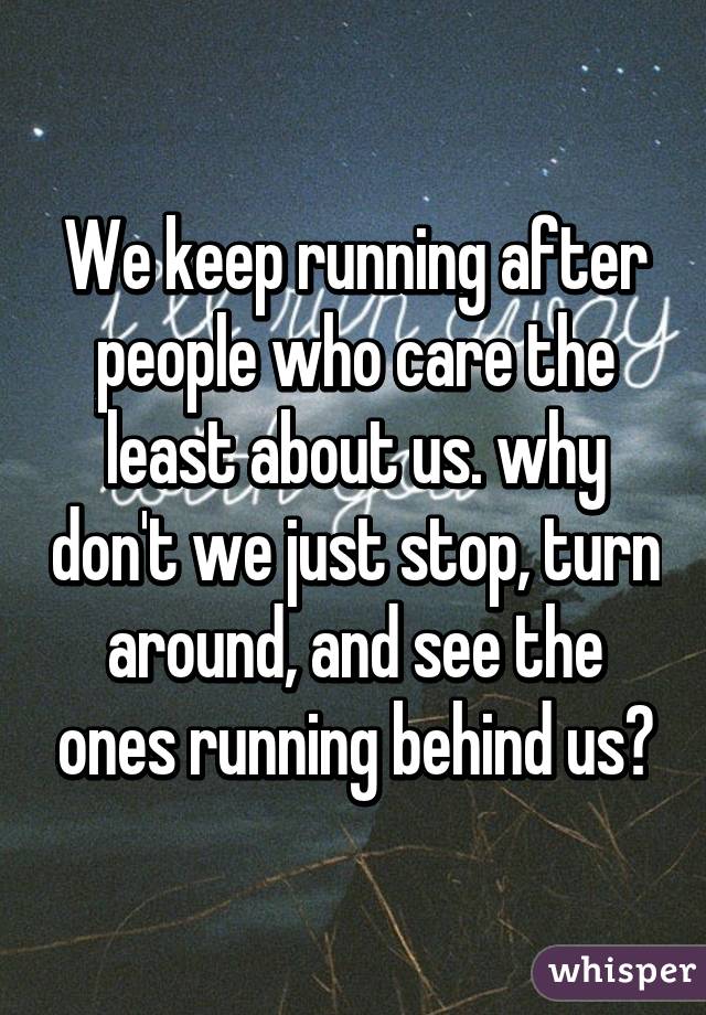 We keep running after people who care the least about us. why don't we just stop, turn around, and see the ones running behind us?
