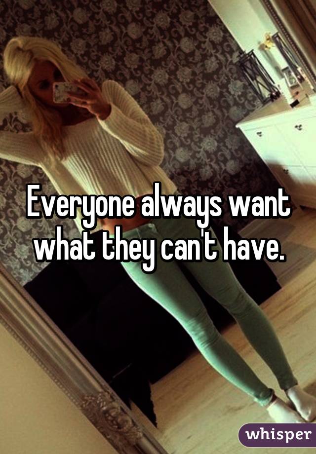Everyone always want what they can't have.