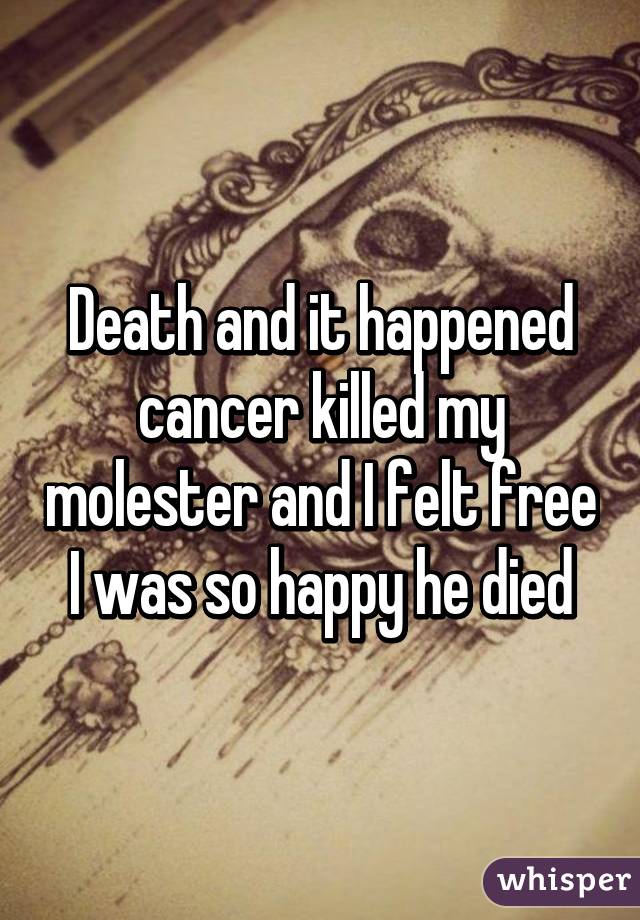 Death and it happened cancer killed my molester and I felt free I was so happy he died