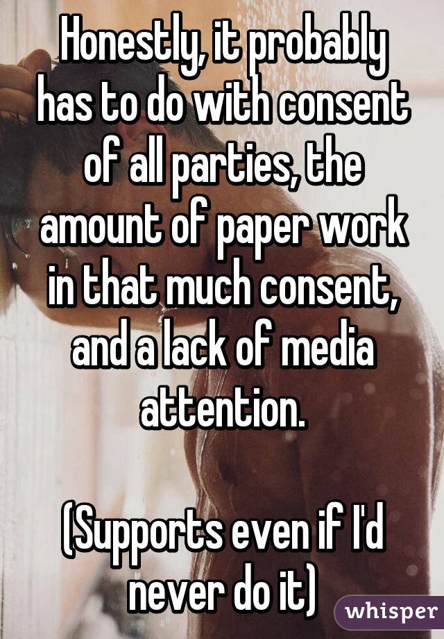 Honestly, it probably has to do with consent of all parties, the amount of paper work in that much consent, and a lack of media attention.

(Supports even if I'd never do it)