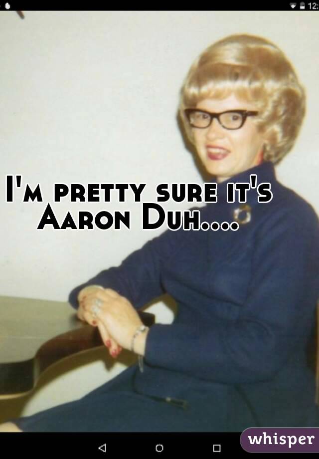 I'm pretty sure it's 
Aaron Duh.... 