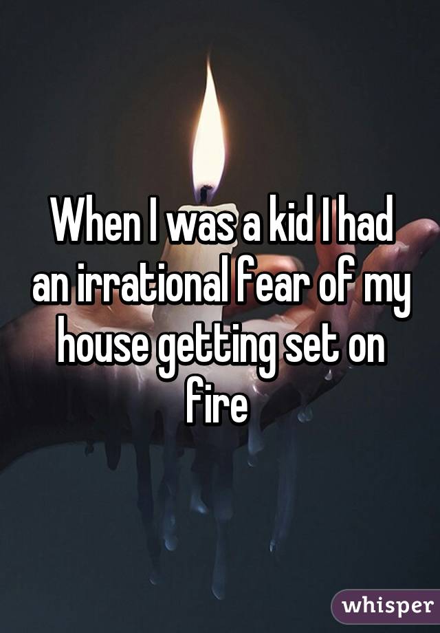 When I was a kid I had an irrational fear of my house getting set on fire 
