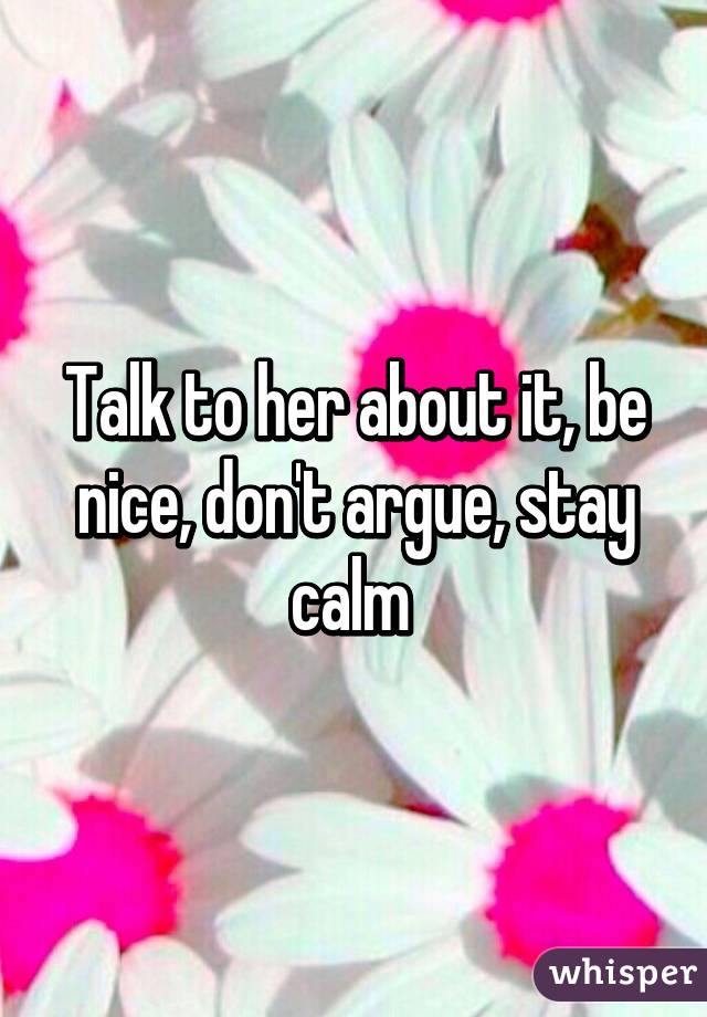 Talk to her about it, be nice, don't argue, stay calm 
