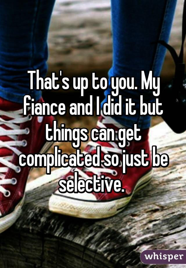 That's up to you. My fiance and I did it but things can get complicated so just be selective. 
