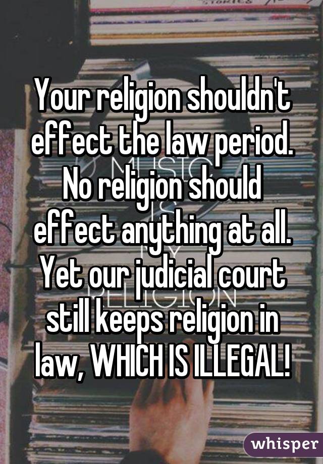 Your religion shouldn't effect the law period. No religion should effect anything at all. Yet our judicial court still keeps religion in law, WHICH IS ILLEGAL!