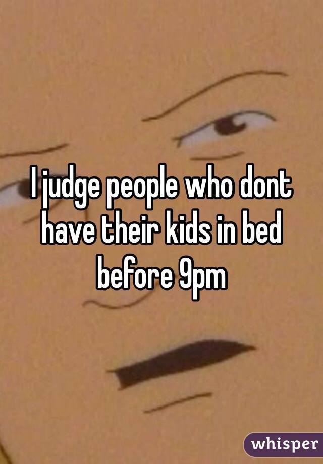 I judge people who dont have their kids in bed before 9pm