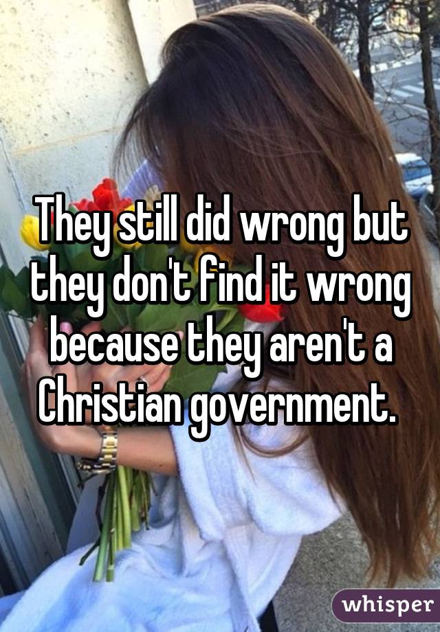 They still did wrong but they don't find it wrong because they aren't a Christian government. 