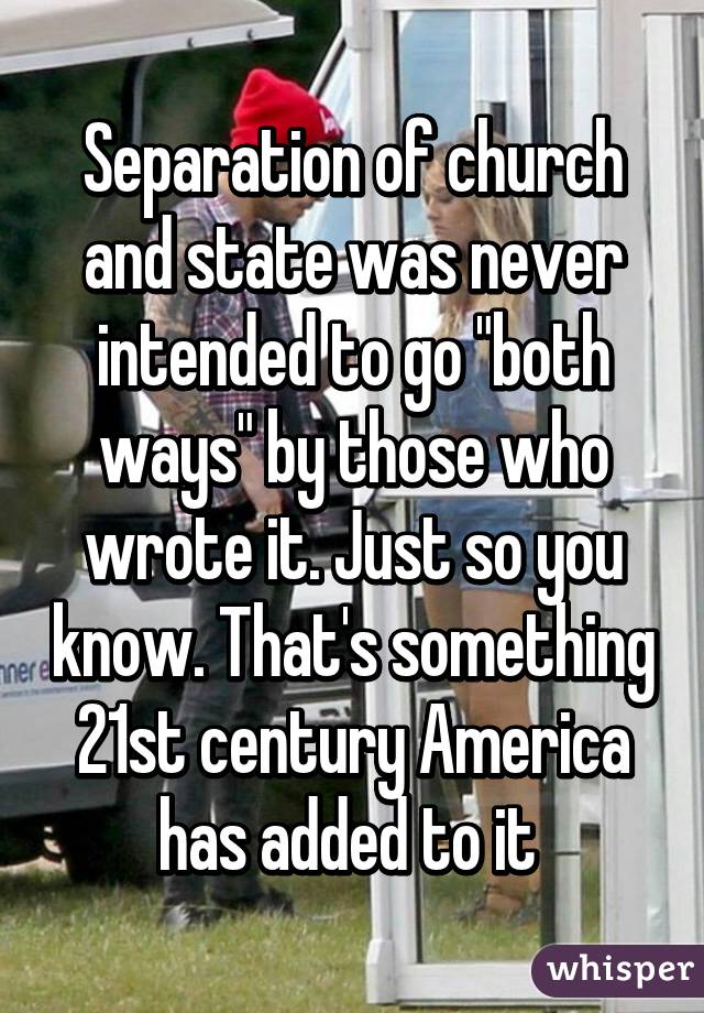 Separation of church and state was never intended to go "both ways" by those who wrote it. Just so you know. That's something 21st century America has added to it 