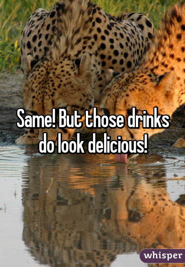 Same! But those drinks do look delicious!