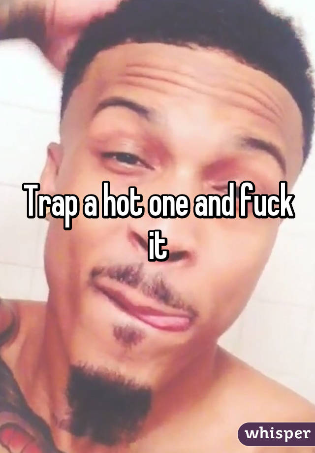 Trap a hot one and fuck it