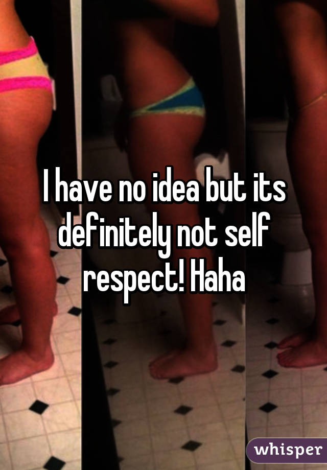 I have no idea but its definitely not self respect! Haha