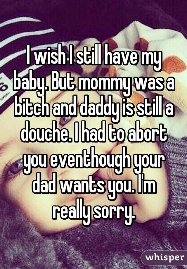 I wish I still have my baby. But mommy was a bitch and daddy is still a douche. I had to abort you eventhough your dad wants you. I'm really sorry.