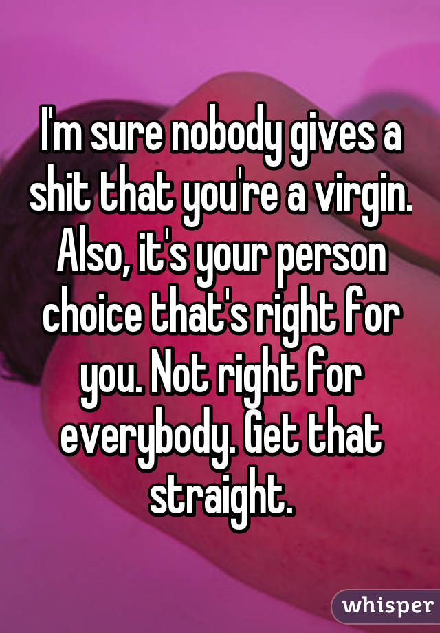 I'm sure nobody gives a shit that you're a virgin. Also, it's your person choice that's right for you. Not right for everybody. Get that straight.