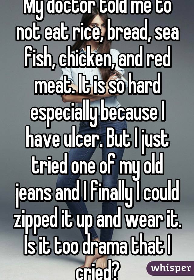My doctor told me to not eat rice, bread, sea fish, chicken, and red meat. It is so hard especially because I have ulcer. But I just tried one of my old jeans and I finally I could zipped it up and wear it. Is it too drama that I cried?
