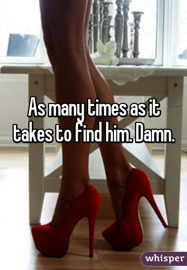 As many times as it takes to find him. Damn. 