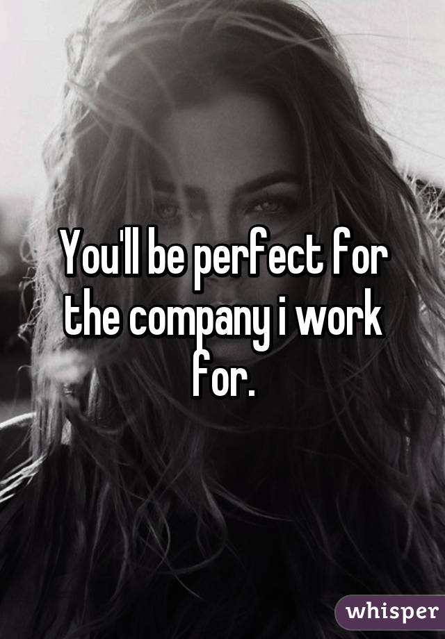 You'll be perfect for the company i work for.