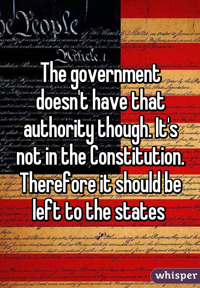 The government doesn't have that authority though. It's not in the Constitution. Therefore it should be left to the states 