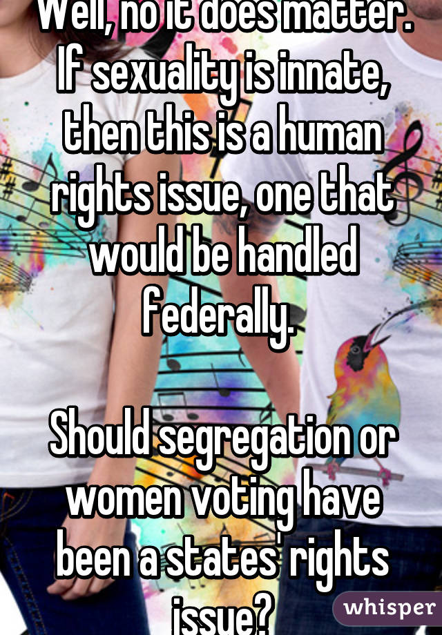 Well, no it does matter. If sexuality is innate, then this is a human rights issue, one that would be handled federally. 

Should segregation or women voting have been a states' rights issue?