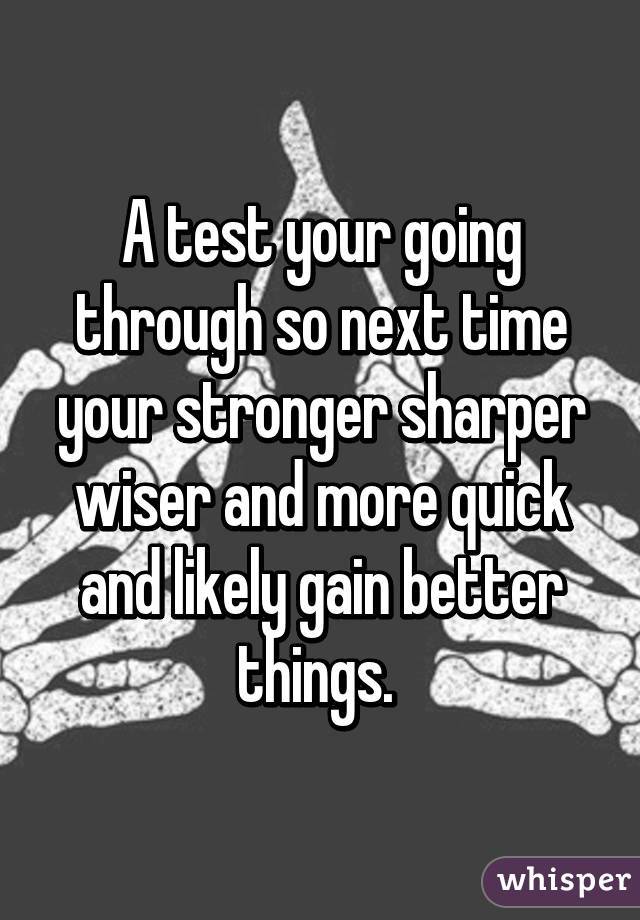 A test your going through so next time your stronger sharper wiser and more quick and likely gain better things. 