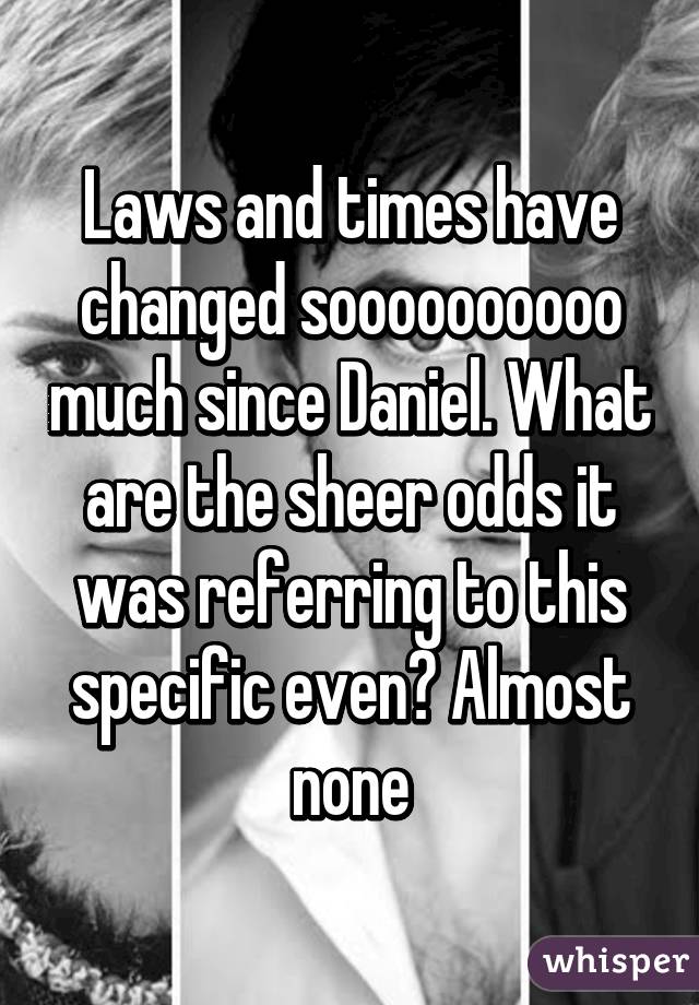 Laws and times have changed soooooooooo much since Daniel. What are the sheer odds it was referring to this specific even? Almost none