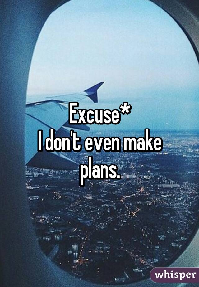 Excuse*
I don't even make plans.