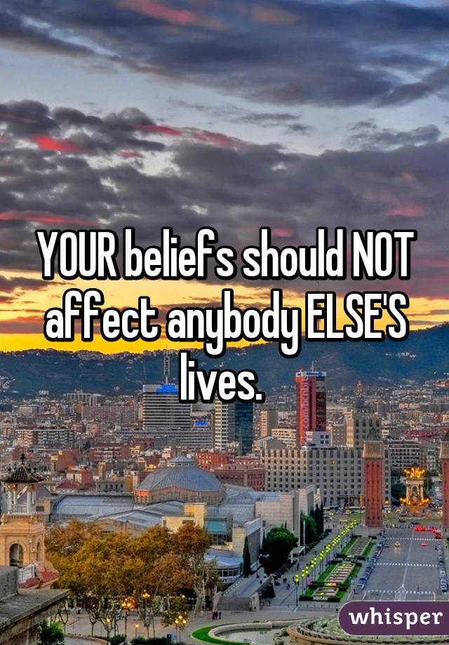 YOUR beliefs should NOT affect anybody ELSE'S lives. 