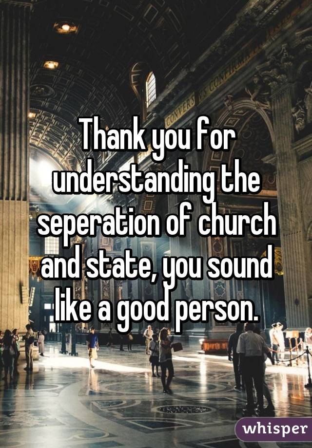 Thank you for understanding the seperation of church and state, you sound like a good person.