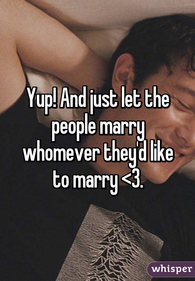 Yup! And just let the people marry whomever they'd like to marry <3.