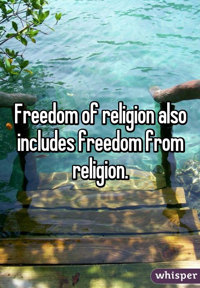 Freedom of religion also includes freedom from religion.