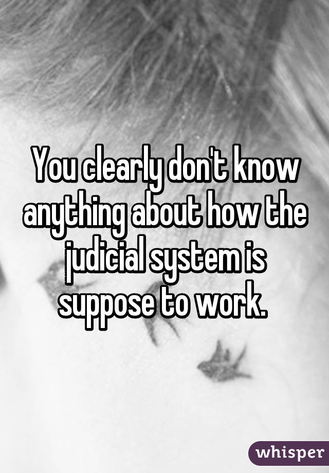 You clearly don't know anything about how the judicial system is suppose to work. 