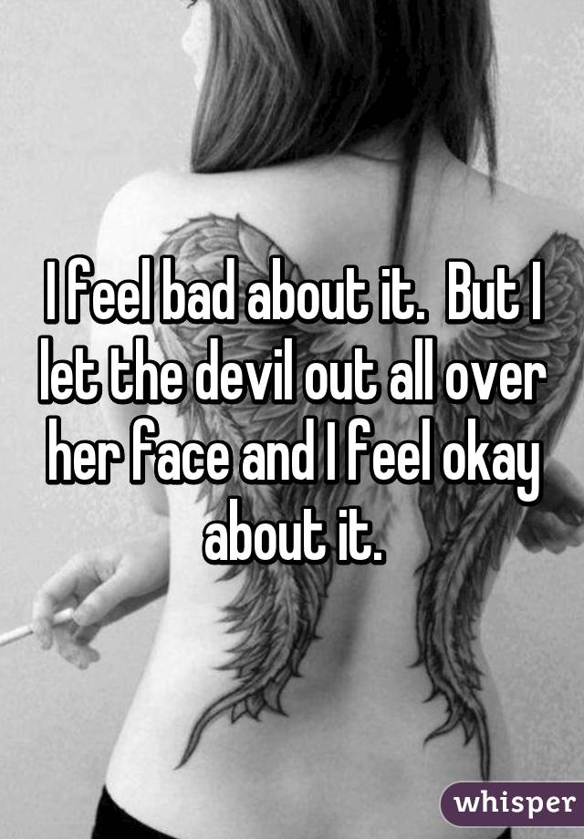 I feel bad about it.  But I let the devil out all over her face and I feel okay about it.
