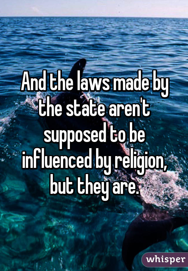 And the laws made by the state aren't supposed to be influenced by religion, but they are.