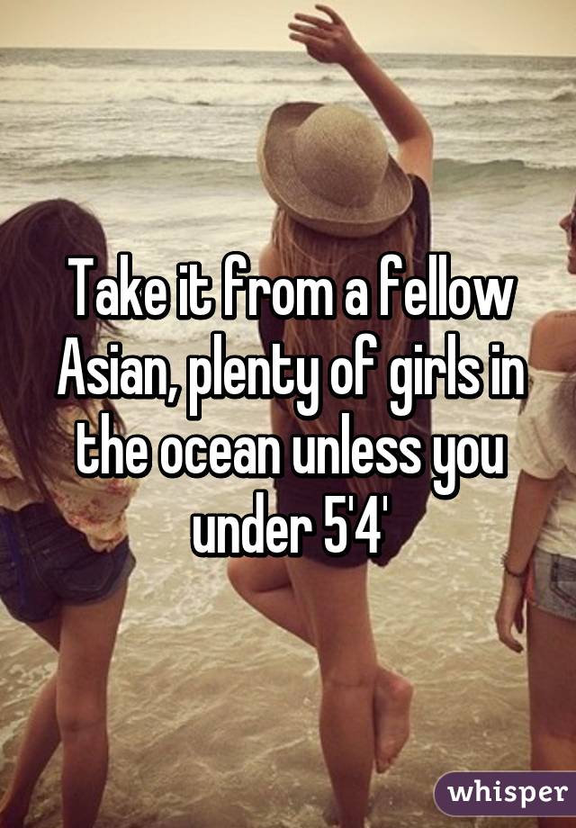 Take it from a fellow Asian, plenty of girls in the ocean unless you under 5'4'