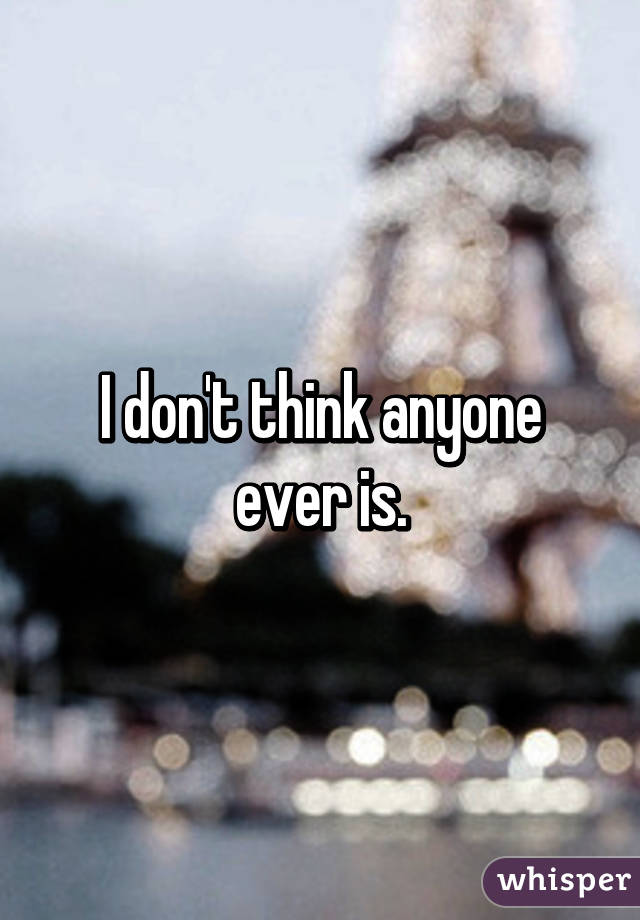 I don't think anyone ever is.