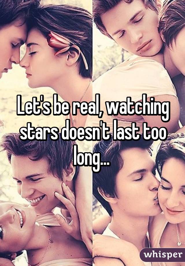 Let's be real, watching stars doesn't last too long... 