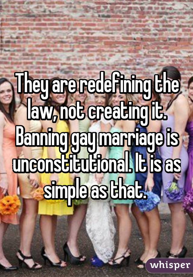 They are redefining the law, not creating it. Banning gay marriage is unconstitutional. It is as simple as that. 