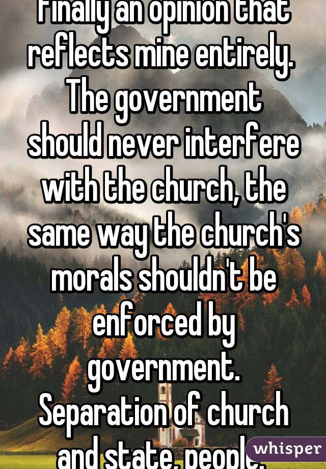 Finally an opinion that reflects mine entirely. 
The government should never interfere with the church, the same way the church's morals shouldn't be enforced by government. Separation of church and state, people. 