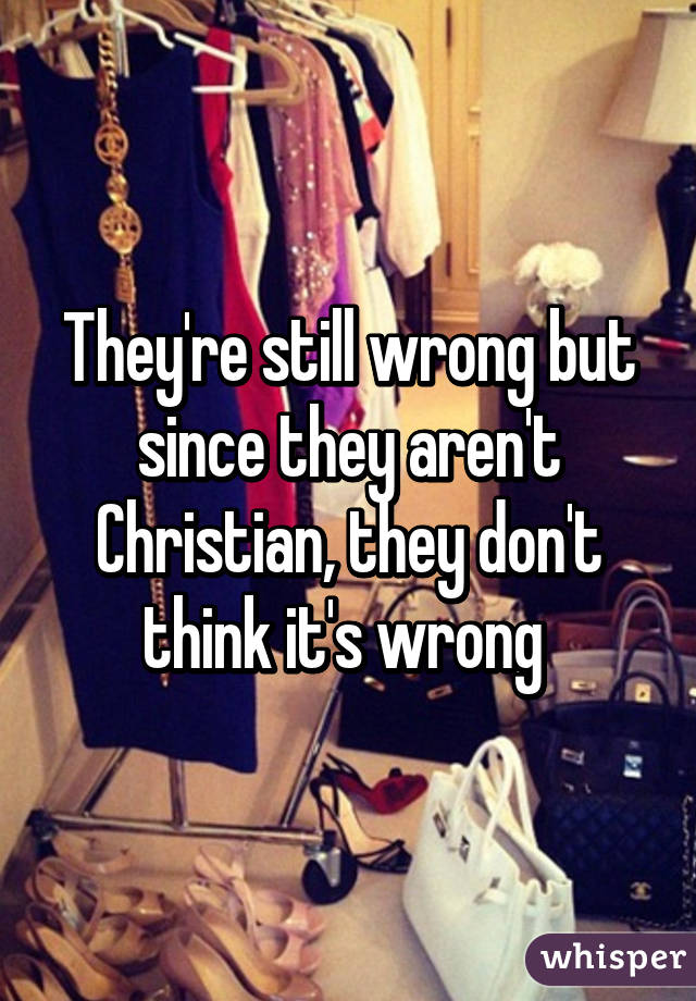 They're still wrong but since they aren't Christian, they don't think it's wrong 