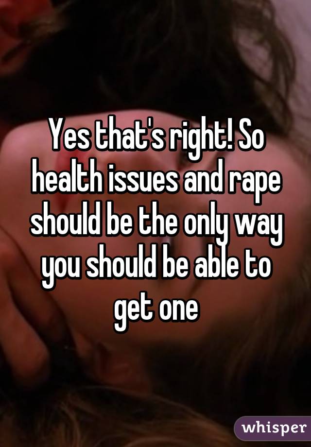 Yes that's right! So health issues and rape should be the only way you should be able to get one