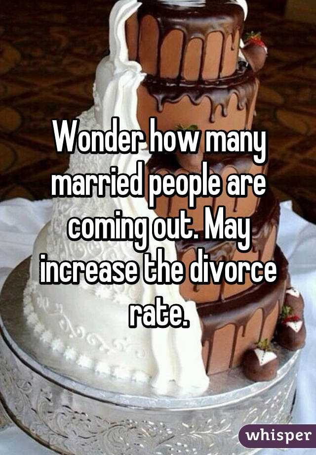 Wonder how many married people are coming out. May increase the divorce rate.