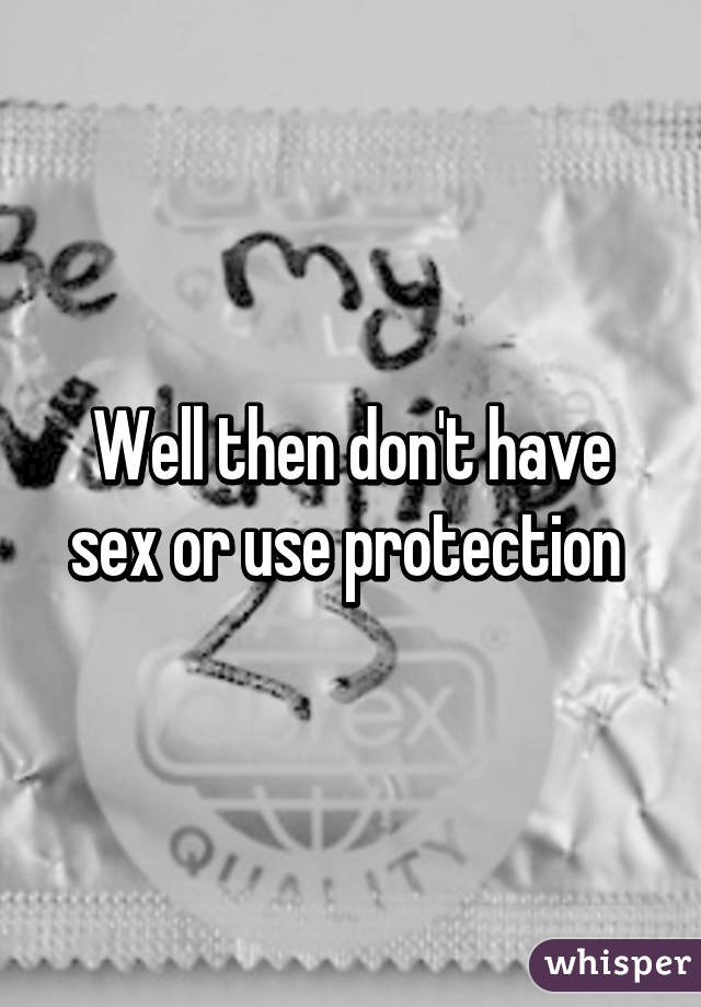 Well then don't have sex or use protection 