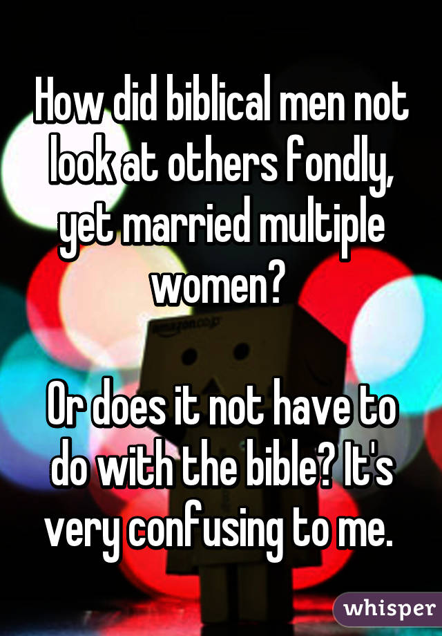 How did biblical men not look at others fondly, yet married multiple women? 

Or does it not have to do with the bible? It's very confusing to me. 