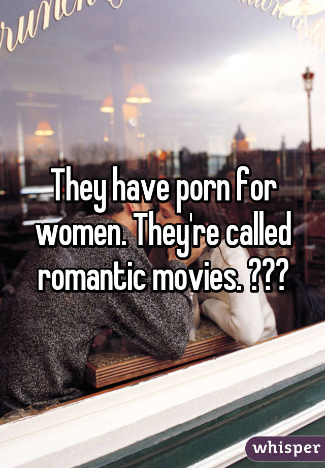 They have porn for women. They're called romantic movies. 😂😂😂
