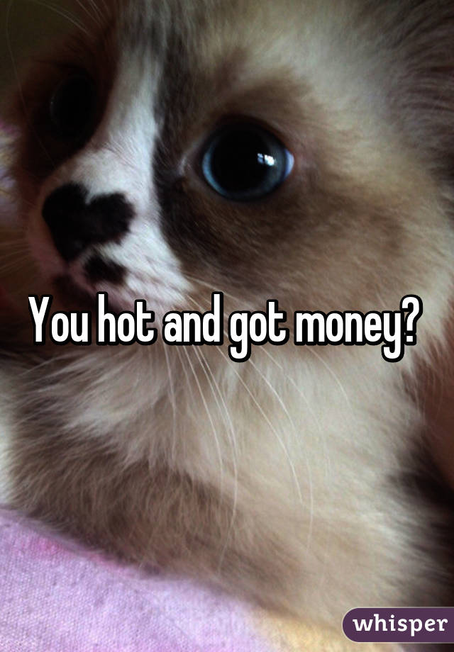 You hot and got money? 
