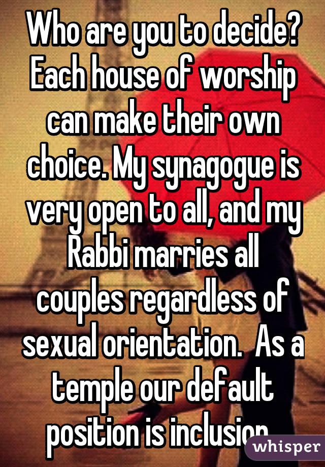 Who are you to decide? Each house of worship can make their own choice. My synagogue is very open to all, and my Rabbi marries all couples regardless of sexual orientation.  As a temple our default position is inclusion. 