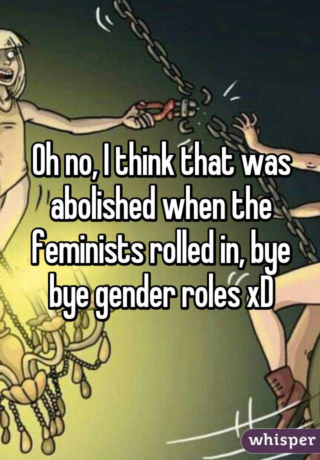 Oh no, I think that was abolished when the feminists rolled in, bye bye gender roles xD