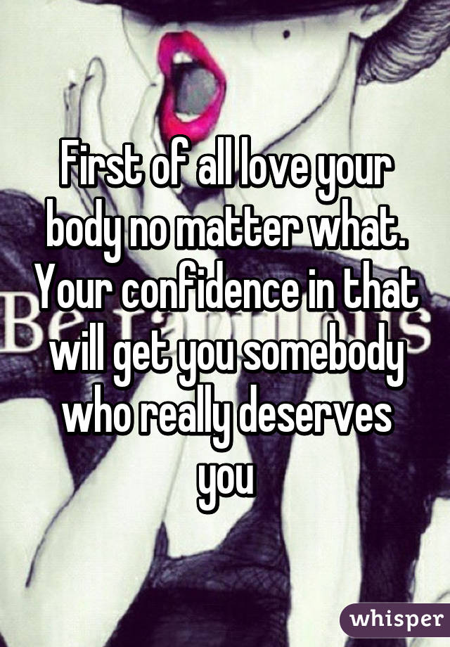 First of all love your body no matter what. Your confidence in that will get you somebody who really deserves you