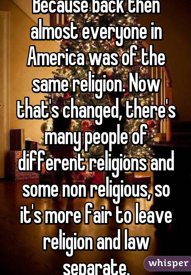 Because back then almost everyone in America was of the same religion. Now that's changed, there's many people of different religions and some non religious, so it's more fair to leave religion and law separate.